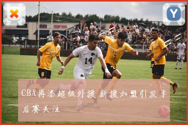 CBA再添超级外援 新援加盟引发季后赛关注