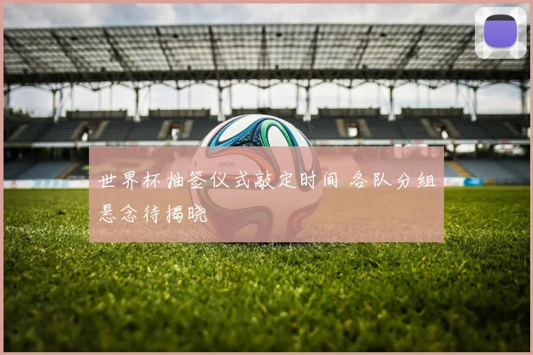 世界杯抽签仪式敲定时间 各队分组悬念待揭晓