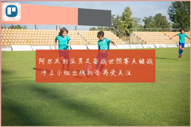 阿尔及利亚男足备战世预赛关键战 冲击小组出线机会再受关注