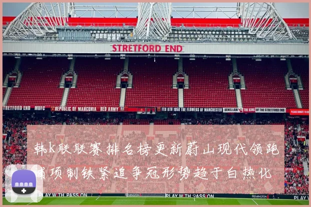 韩k联联赛排名榜更新蔚山现代领跑浦项制铁紧追争冠形势趋于白热化