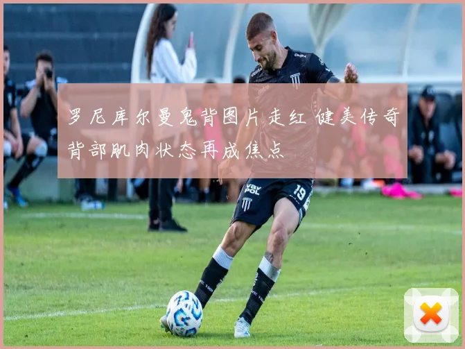 罗尼库尔曼鬼背图片走红 健美传奇背部肌肉状态再成焦点