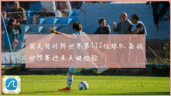 国足将对阵世界第112位球队 备战世预赛迎来关键检验