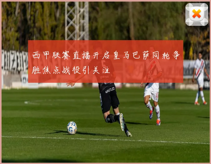 西甲联赛直播开启皇马巴萨同轮争胜焦点战役引关注