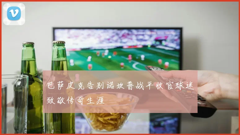 巴萨皮克告别诺坎普战平收官球迷致敬传奇生涯