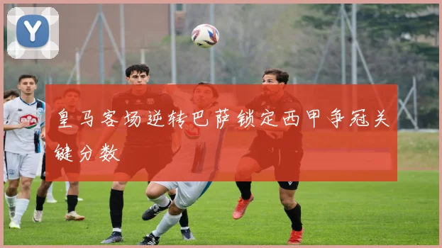 皇马客场逆转巴萨锁定西甲争冠关键分数