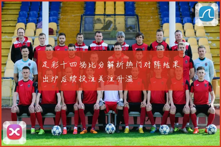 足彩十四场比分解析热门对阵结果出炉后续投注关注升温