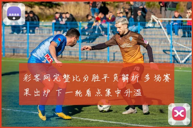 彩客网完整比分胜平负解析 多场赛果出炉 下一轮看点集中升温