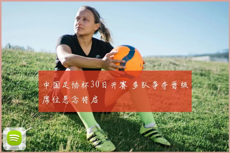 中国足协杯30日开赛 多队争夺晋级席位悬念将启