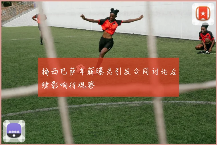 梅西巴萨年薪曝光引发合同讨论后续影响待观察