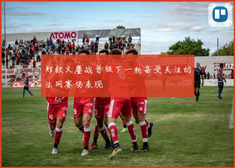 郑钦文鏖战晋级下一轮备受关注的法网赛场表现