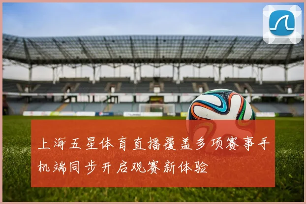 上海五星体育直播覆盖多项赛事手机端同步开启观赛新体验