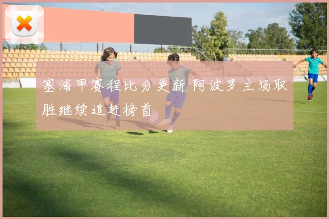 塞浦甲赛程比分更新 阿波罗主场取胜继续追赶榜首