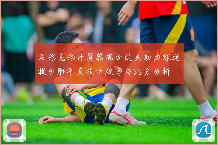 足彩竞彩计算器混合过关助力球迷提升胜平负投注效率与比分分析