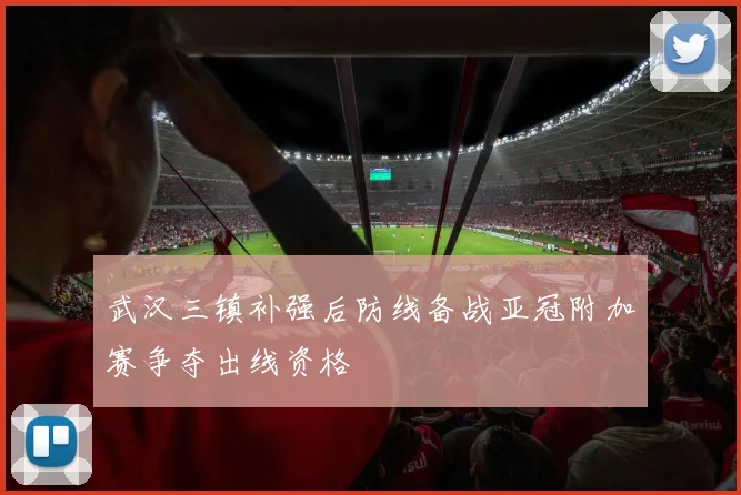 武汉三镇补强后防线备战亚冠附加赛争夺出线资格