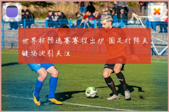 世界杯预选赛赛程出炉 国足对阵关键场次引关注