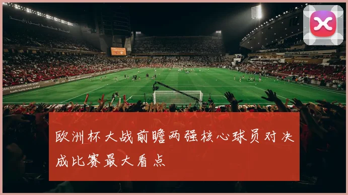 欧洲杯大战前瞻两强核心球员对决成比赛最大看点