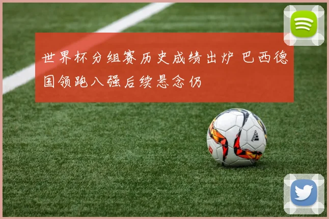 世界杯分组赛历史成绩出炉 巴西德国领跑八强后续悬念仍