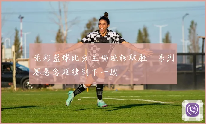 竞彩蓝球比分主场逆转取胜　系列赛悬念延续到下一战