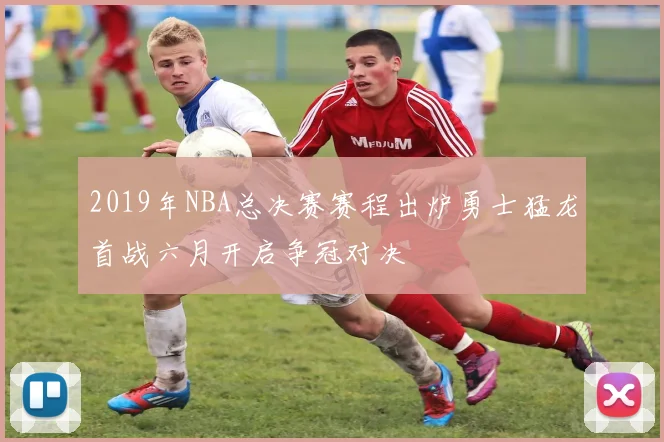 2019年NBA总决赛赛程出炉勇士猛龙首战六月开启争冠对决