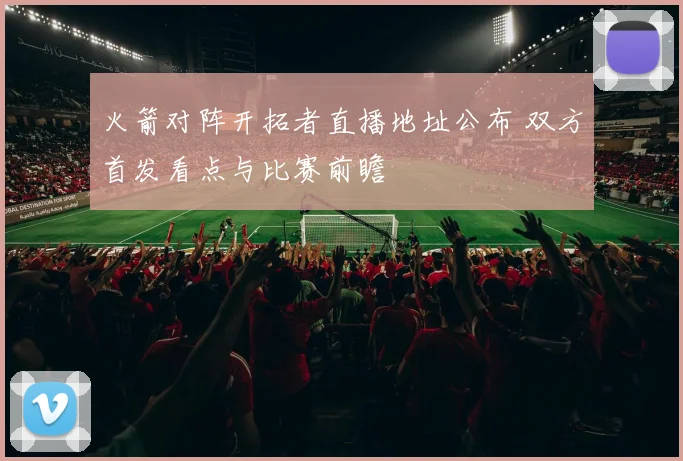 火箭对阵开拓者直播地址公布 双方首发看点与比赛前瞻