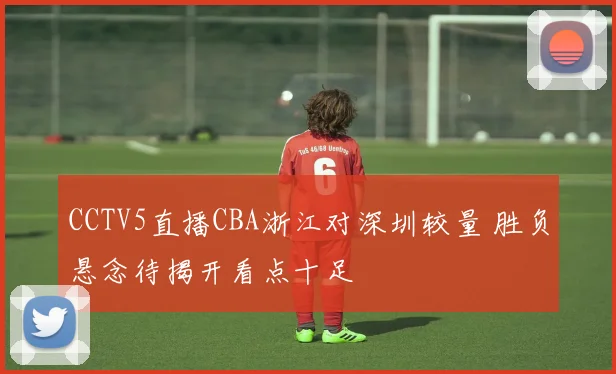 CCTV5直播CBA浙江对深圳较量 胜负悬念待揭开看点十足