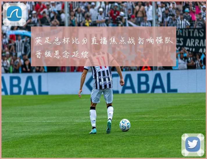 英足总杯比分直播焦点战打响强队晋级悬念延续