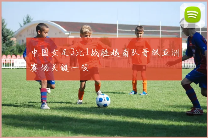 中国女足3比1战胜越南队晋级亚洲赛场关键一役
