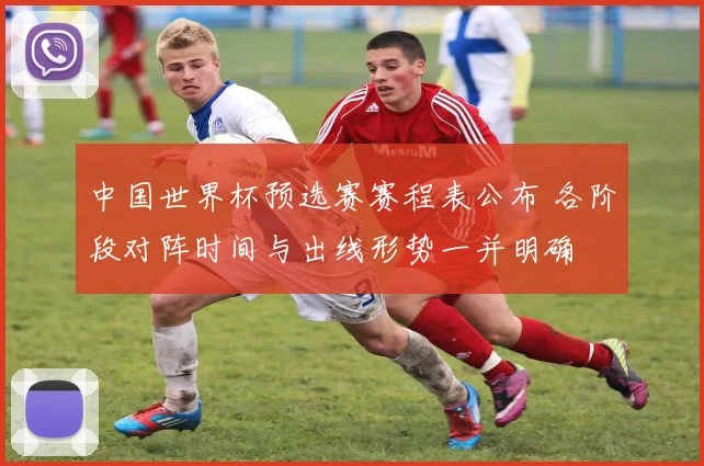 中国世界杯预选赛赛程表公布 各阶段对阵时间与出线形势一并明确