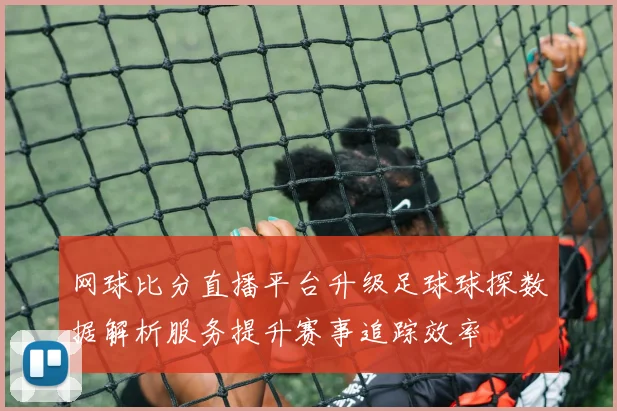 网球比分直播平台升级足球球探数据解析服务提升赛事追踪效率
