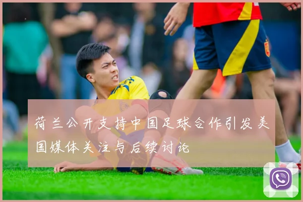 荷兰公开支持中国足球合作引发美国媒体关注与后续讨论