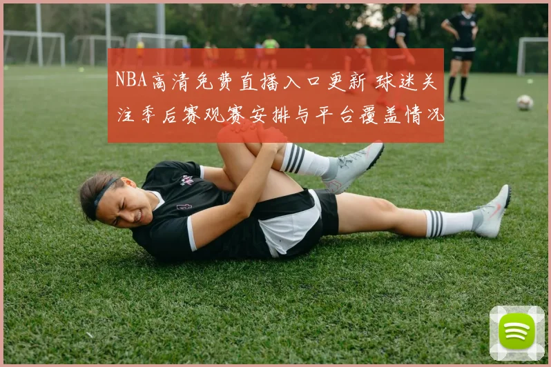 NBA高清免费直播入口更新 球迷关注季后赛观赛安排与平台覆盖情况