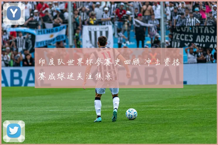 印度队世界杯参赛史回顾 冲击资格赛成球迷关注焦点