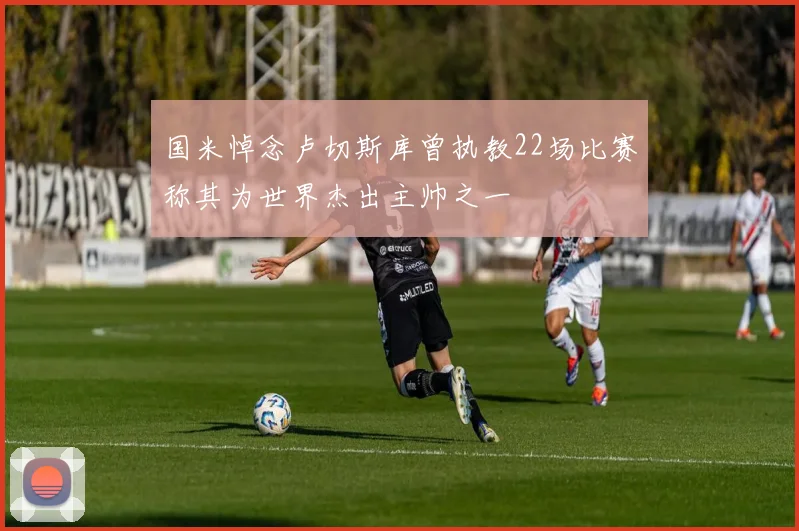 国米悼念卢切斯库曾执教22场比赛称其为世界杰出主帅之一