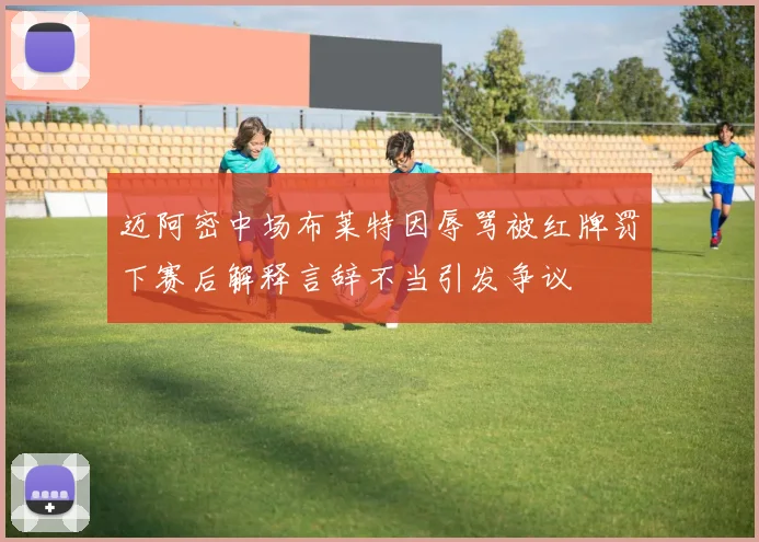 迈阿密中场布莱特因辱骂被红牌罚下赛后解释言辞不当引发争议