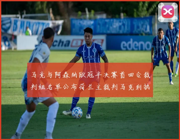 马竞与阿森纳欧冠半决赛首回合裁判组名单公布荷兰主裁判马克利执法