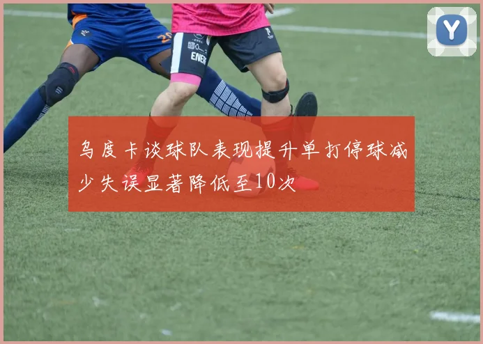 乌度卡谈球队表现提升单打停球减少失误显著降低至10次