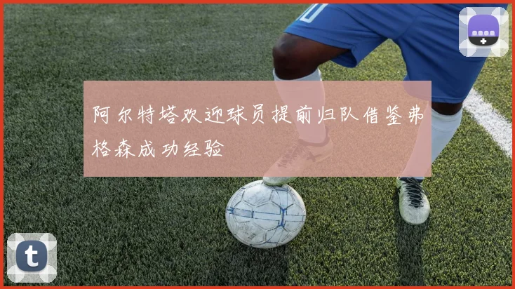 阿尔特塔欢迎球员提前归队借鉴弗格森成功经验