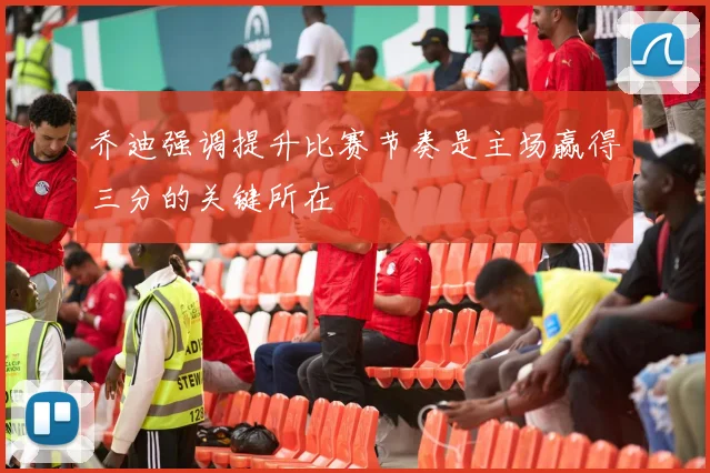 乔迪强调提升比赛节奏是主场赢得三分的关键所在