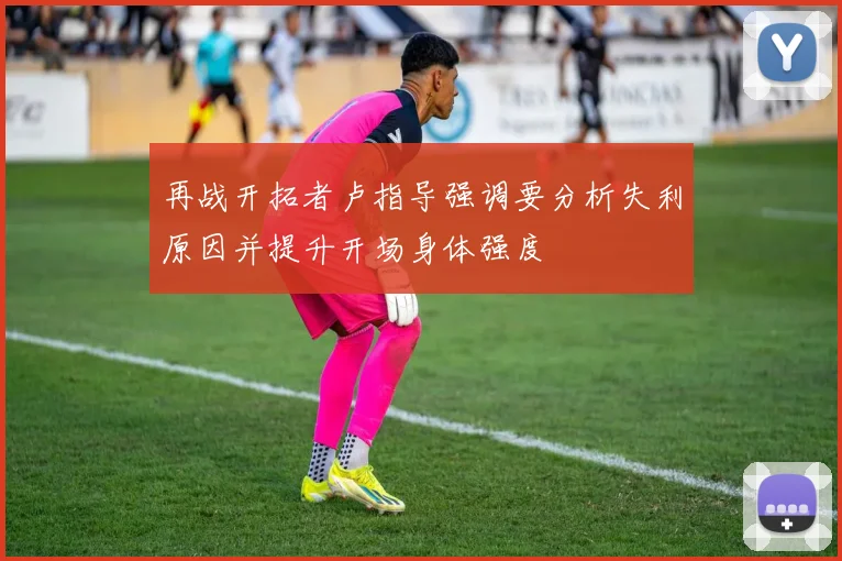 再战开拓者卢指导强调要分析失利原因并提升开场身体强度