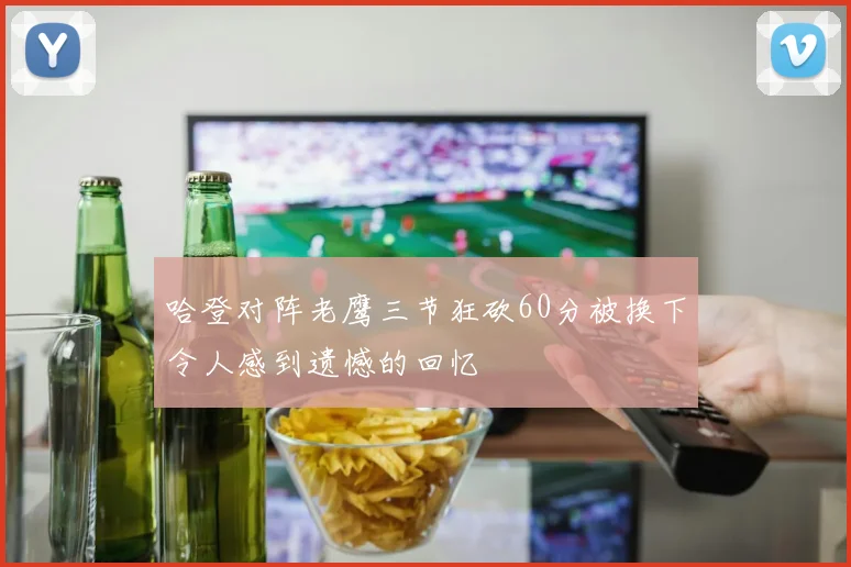 哈登对阵老鹰三节狂砍60分被换下令人感到遗憾的回忆