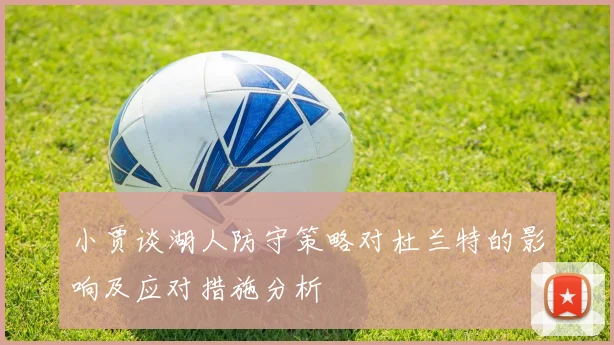 小贾谈湖人防守策略对杜兰特的影响及应对措施分析