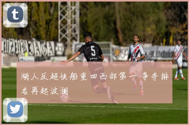 湖人反超快船重回西部第一 争夺排名再起波澜