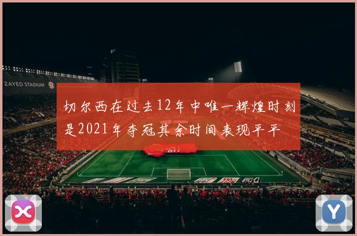 切尔西在过去12年中唯一辉煌时刻是2021年夺冠其余时间表现平平