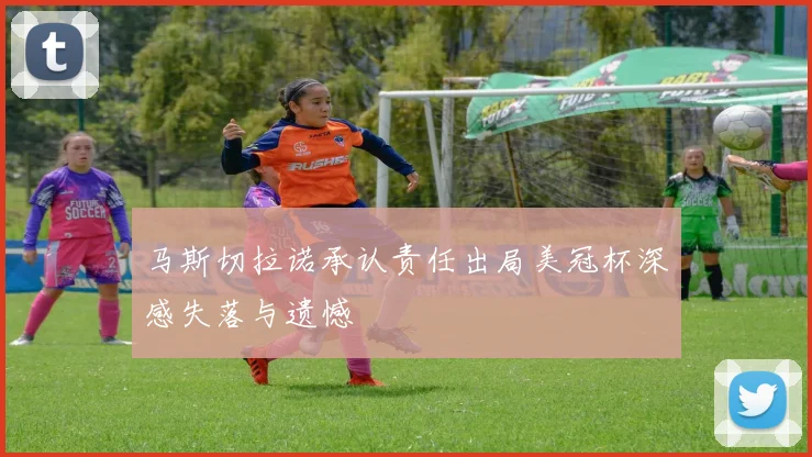 马斯切拉诺承认责任出局美冠杯深感失落与遗憾