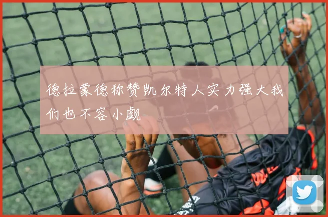 德拉蒙德称赞凯尔特人实力强大我们也不容小觑