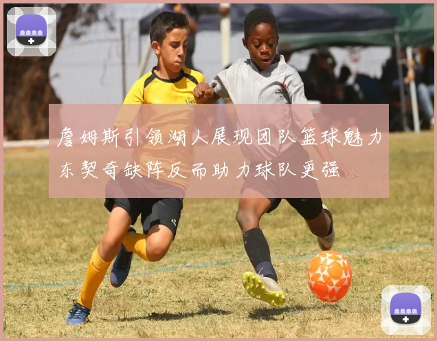 詹姆斯引领湖人展现团队篮球魅力东契奇缺阵反而助力球队更强