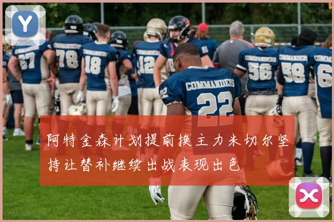 阿特金森计划提前换主力米切尔坚持让替补继续出战表现出色