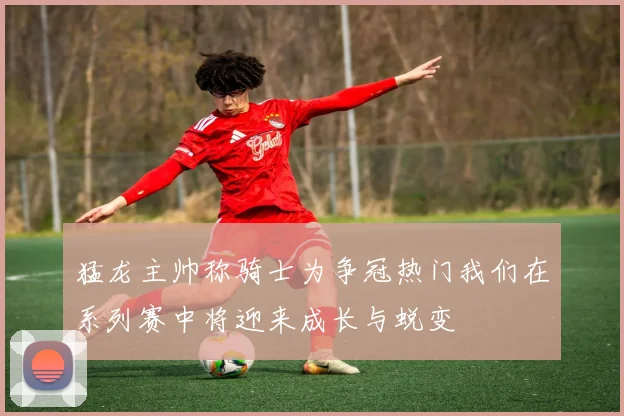 猛龙主帅称骑士为争冠热门我们在系列赛中将迎来成长与蜕变