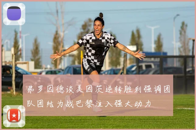 弗罗因德谈美因茨逆转胜利强调团队团结为战巴黎注入强大动力