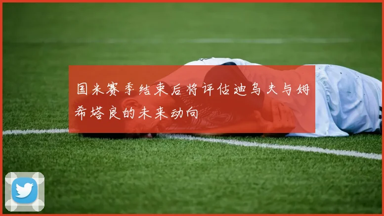 国米赛季结束后将评估迪乌夫与姆希塔良的未来动向